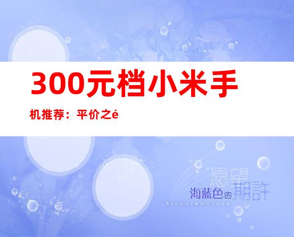 300元档小米手机推荐：平价之选，性价比出众